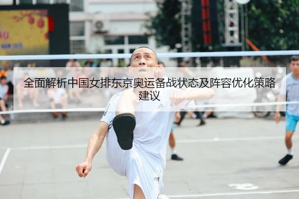 全面解析中国女排东京奥运备战状态及阵容优化策略建议 | B SPORTS